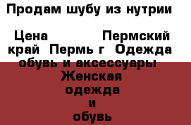 Продам шубу из нутрии › Цена ­ 6 000 - Пермский край, Пермь г. Одежда, обувь и аксессуары » Женская одежда и обувь   